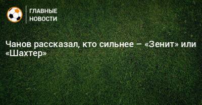 Чанов рассказал, кто сильнее – «Зенит» или «Шахтер»