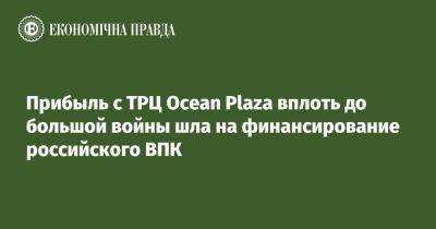 Ocean Plaza - Прибыль с ТРЦ Ocean Plaza вплоть до большой войны шла на финансирование российского ВПК - epravda.com.ua - Россия - Украина