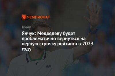 Янчук: Медведеву будет проблематично вернуться на первую строчку рейтинга в 2023 году