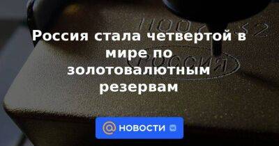 Россия стала четвертой в мире по золотовалютным резервам