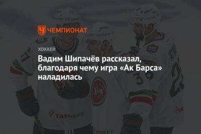 Вадим Шипачёв рассказал, благодаря чему игра «Ак Барса» наладилась