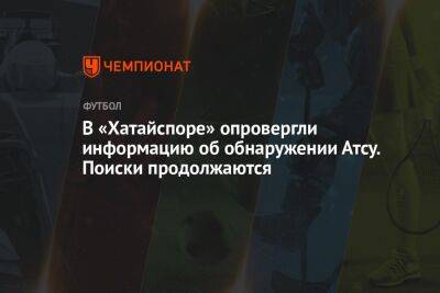 В «Хатайспоре» опровергли информацию об обнаружении Атсу. Поиски продолжаются