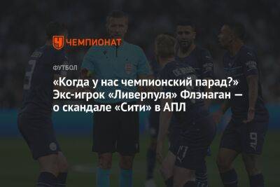 «Когда у нас чемпионский парад?» Экс-игрок «Ливерпуля» Флэнаган — о скандале «Сити» в АПЛ