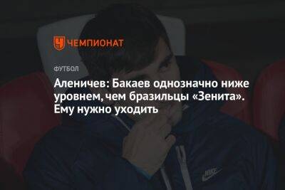 Аленичев: Бакаев однозначно ниже уровнем, чем бразильцы «Зенита». Ему нужно уходить