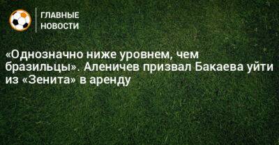 «Однозначно ниже уровнем, чем бразильцы». Аленичев призвал Бакаева уйти из «Зенита» в аренду