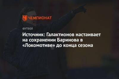 Источник: Галактионов настаивает на сохранении Баринова в «Локомотиве» до конца сезона