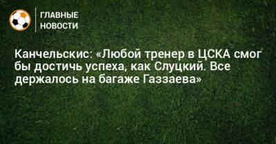 Канчельскис: «Любой тренер в ЦСКА смог бы достичь успеха, как Слуцкий. Все держалось на багаже Газзаева»