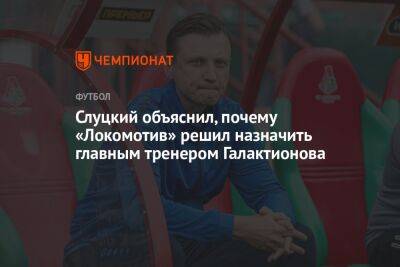Слуцкий объяснил, почему «Локомотив» решил назначить главным тренером Галактионова