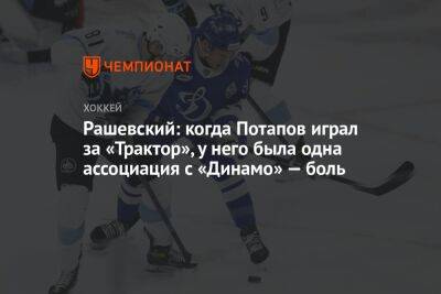 Рашевский: когда Потапов играл за «Трактор», у него была одна ассоциация с «Динамо» — боль