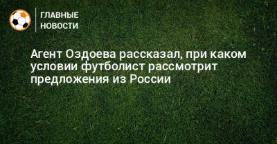 Агент Оздоева рассказал, при каком условии футболист рассмотрит предложения из России