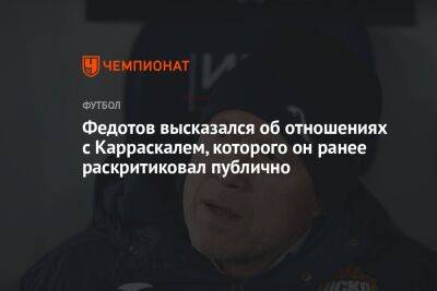 Федотов высказался об отношениях с Карраскалем, которого он ранее раскритиковал публично