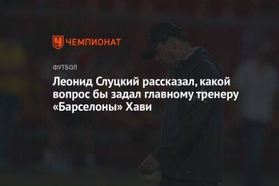 Леонид Слуцкий рассказал, какой вопрос задал бы главному тренеру «Барселоны» Хави