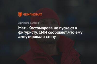 Мать Костомарова не пускают к фигуристу. СМИ сообщают, что ему ампутировали стопу