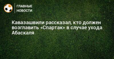 Кавазашвили рассказал, кто должен возглавить «Спартак» в случае ухода Абаскаля