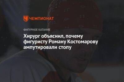Хирург объяснил, почему фигуристу Роману Костомарову ампутировали стопу