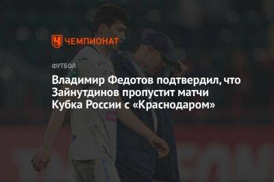 Владимир Федотов подтвердил, что Зайнутдинов пропустит матчи Кубка России с «Краснодаром»