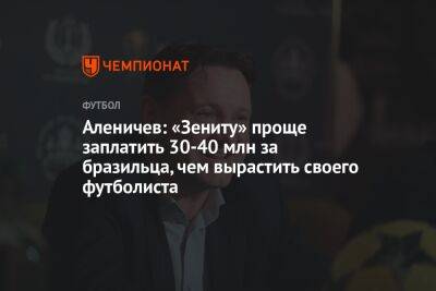 Аленичев: «Зениту» проще заплатить 30-40 млн за бразильца, чем вырастить своего футболиста