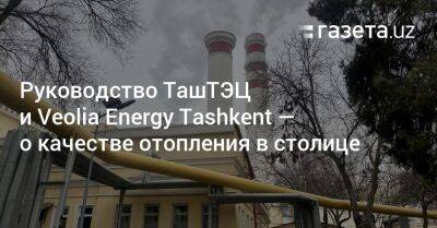 Руководство ТашТЭЦ и Veolia Energy Tashkent — о качестве отопления в столице - gazeta.uz - Узбекистан - Ташкент - Tashkent
