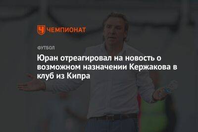 Юран отреагировал на новость о возможном назначении Кержакова в клуб из Кипра
