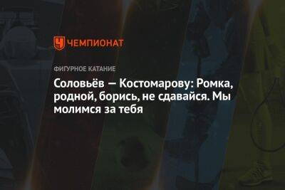 Соловьёв — Костомарову: Ромка, родной, борись, не сдавайся. Мы молимся за тебя