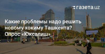 Какие проблемы надо решить новому хокиму Ташкента в первую очередь? Опрос «Юксалиш»