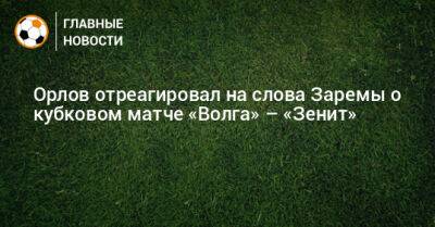 Орлов отреагировал на слова Заремы о кубковом матче «Волга» – «Зенит»