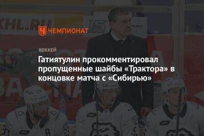 Гатиятулин прокомментировал пропущенные шайбы «Трактора» в концовке матча с «Сибирью»