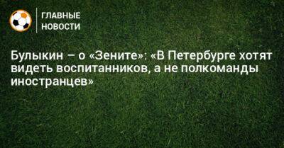 Булыкин – о «Зените»: «В Петербурге хотят видеть воспитанников, а не полкоманды иностранцев»