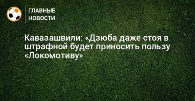 Кавазашвили: «Дзюба даже стоя в штрафной будет приносить пользу «Локомотиву»