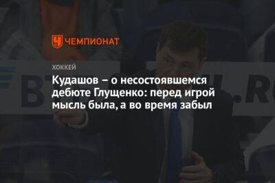 Кудашов — о несостоявшемся дебюте Глущенко: перед игрой мысль была, а во время забыл
