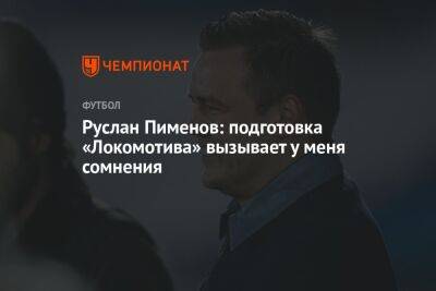 Руслан Пименов: подготовка «Локомотива» вызывает у меня сомнения