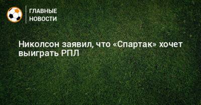 Николсон заявил, что «Спартак» хочет выиграть РПЛ