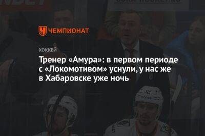 Тренер «Амура»: в первом периоде с «Локомотивом» уснули, у нас же в Хабаровске уже ночь