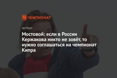 Мостовой: если в России Кержакова никто не зовёт, то нужно соглашаться на чемпионат Кипра