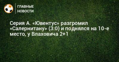 Серия А. «Ювентус» разгромил «Салернитану» (3:0) и поднялся на 10-е место, у Влаховича 2+1