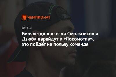 Билялетдинов: если Смольников и Дзюба перейдут в «Локомотив», это пойдёт на пользу команде