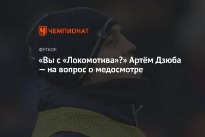 «Вы с «Локомотива»?» Артём Дзюба — на вопрос о медосмотре