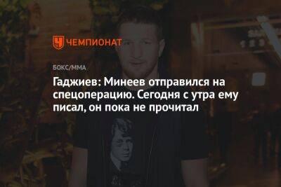 Гаджиев: Минеев отправился на спецоперацию. Сегодня с утра ему писал, он пока не прочитал
