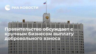 Правительство России обсуждает с крупным бизнесом выплату добровольного взноса в 2023 году