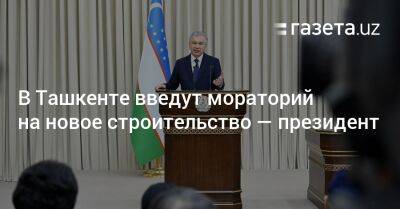 В Ташкенте введут мораторий на новое строительство — президент Узбекистана