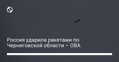 Россия ударила ракетами по Черниговской области – ОВА