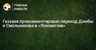 Газзаев прокомментировал переход Дзюбы и Смольникова в «Локомотив»