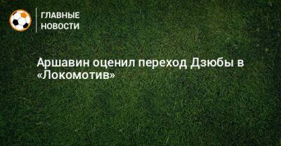 Аршавин оценил переход Дзюбы в «Локомотив»
