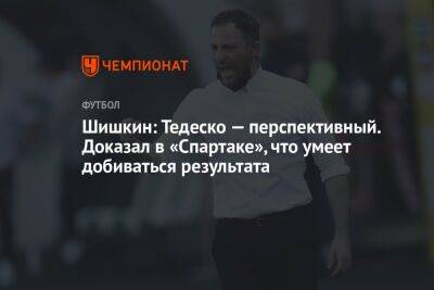 Шишкин: Тедеско — перспективный. Доказал в «Спартаке», что умеет добиваться результата