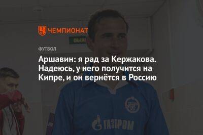 Аршавин: я рад за Кержакова. Надеюсь, у него получится на Кипре, и он вернётся в Россию
