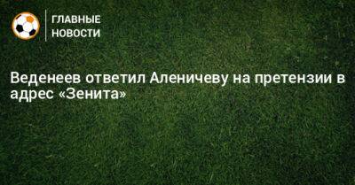 Веденеев ответил Аленичеву на претензии в адрес «Зенита»