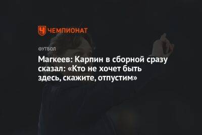 Магкеев: Карпин в сборной сразу сказал: «Кто не хочет быть здесь, скажите, отпустим»