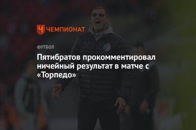 Пятибратов прокомментировал ничейный результат в матче с «Торпедо»