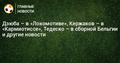 Дзюба – в «Локомотиве», Кержаков – в «Кармиотиссе», Тедеско – в сборной Бельгии и другие новости