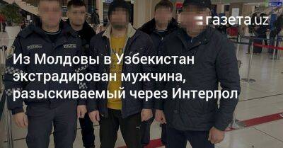 Из Молдовы в Узбекистан экстрадирован мужчина, разыскиваемый через Интерпол